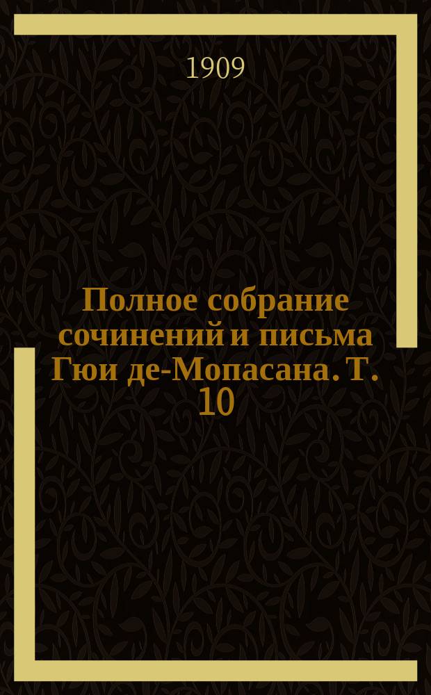 Полное собрание сочинений и письма Гюи де-Мопасана. Т. 10 : Рассказы. [Муха. Утопленник. Испытание. Маска. Портрет. Калека. Двадцать пять франков старшей сестры. Бракоразводное дело. Кто знает. Воскресные приключения парижанина Аллума. Гото отец и сын. Буатель. Денщик. Кролик. Вечер. Булавки. Дюшу. Свидание. Порт. Покойница. Сестры Рондоли. Хозяйка. Маленький боченок. Он! Дядюшка Состен. Болезнь Андре. Проклятый хлеб]