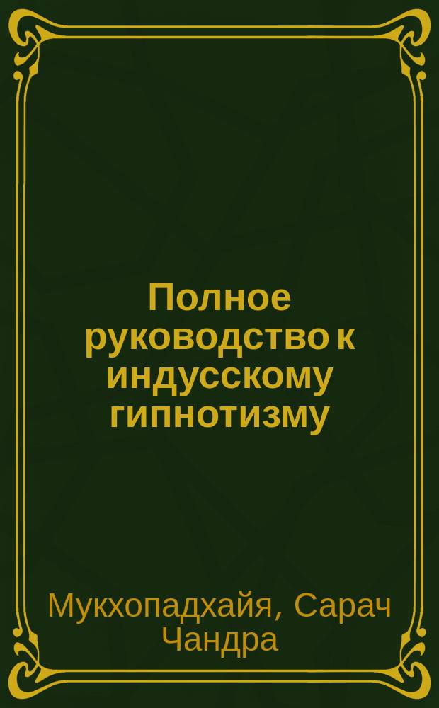 Полное руководство к индусскому гипнотизму : Приемы: гипнотизма, левитации, дыхания, ясновидения, развитие силы воли и памяти, лечение болезней и индусские чудеса : Пер. с англ