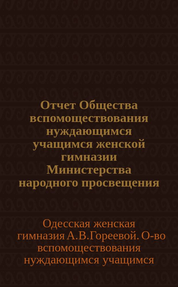 Отчет Общества вспомоществования нуждающимся учащимся женской гимназии Министерства народного просвещения, учрежденной А.В. Поликарповой-Козленко в Одессе...