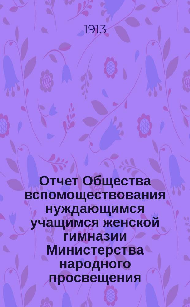 Отчет Общества вспомоществования нуждающимся учащимся женской гимназии Министерства народного просвещения, учрежденной А.В. Поликарповой-Козленко в Одессе... ... за 1912 год