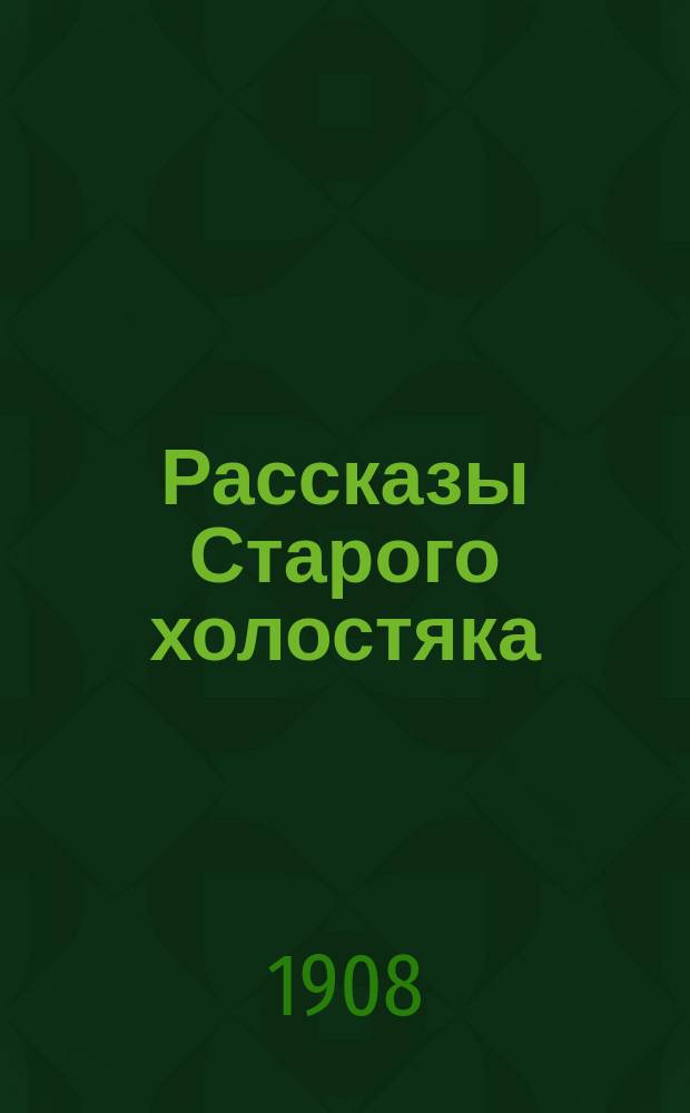 Рассказы Старого холостяка : Ч. 1-. Ч. 1 : [Сгинул ; Убытки взыскивали ; Сцапают и отсидишь! ; Броском ; Покупать приехал ; Приятельские осложнения ; Зачикал]