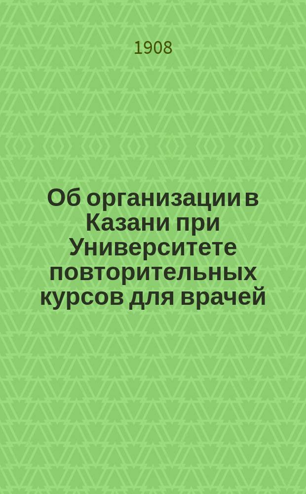 Об организации в Казани при Университете повторительных курсов для врачей : Предложение, внес. д-ром В.П. Первушиным в заседании О-ва врачей при Казан. ун-те 22 марта 1908 г