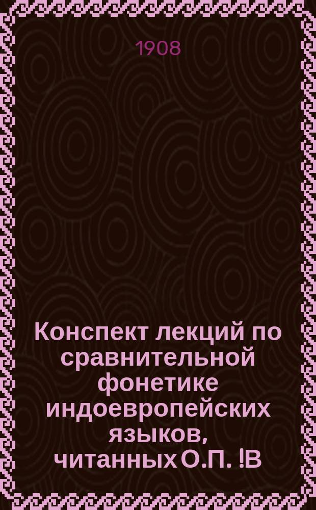 Конспект лекций по сравнительной фонетике индоевропейских языков, читанных О.П. [!В.К.] Поржезинским в 1907/8 уч. г.