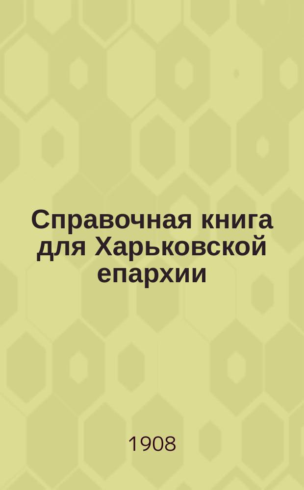 Справочная книга для Харьковской епархии : Сведения о церквах, приходах, штатах причтов, наличном составе их, средствах содерж., шт. и проч. крат. сведения о монастырях..., духов.-учеб. заведениях Харьк. епархии