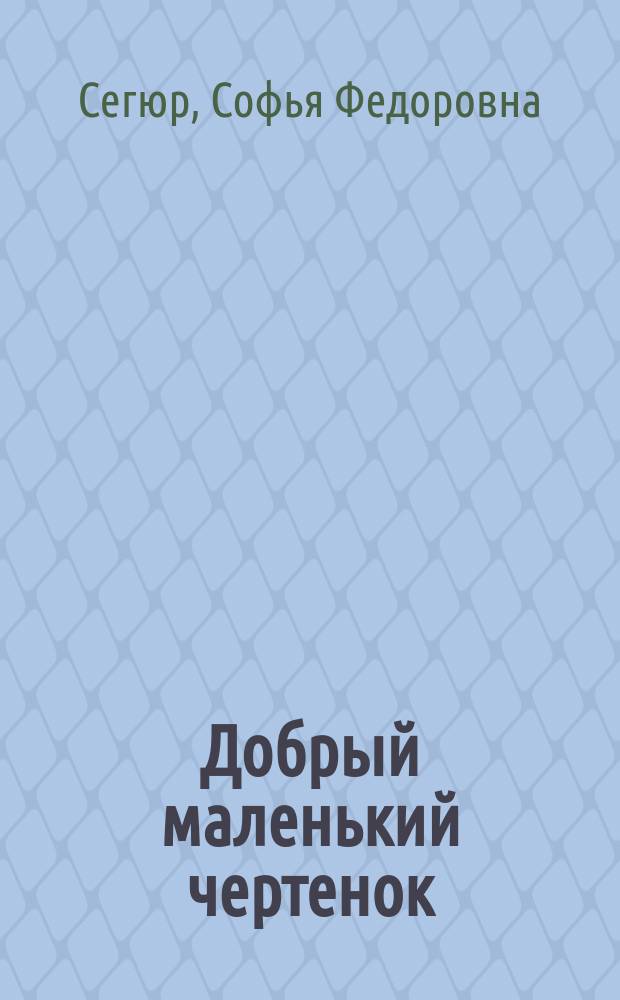 Добрый маленький чертенок : Повесть для детей гр. Сегюр, урожд. Ростопчиной