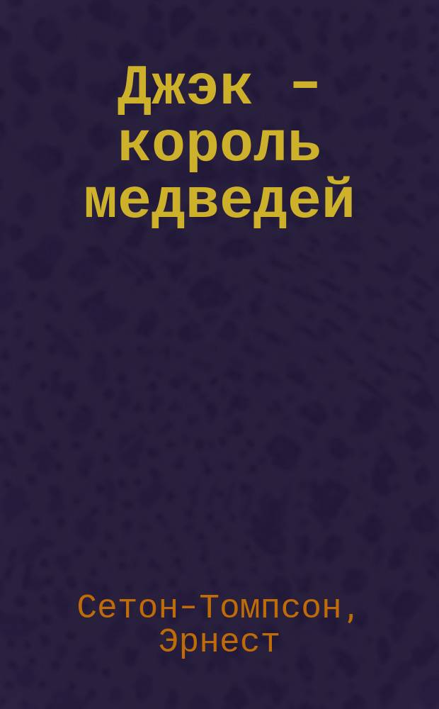 ... Джэк - король медведей : Рассказ Э. Сетон-Томпсона