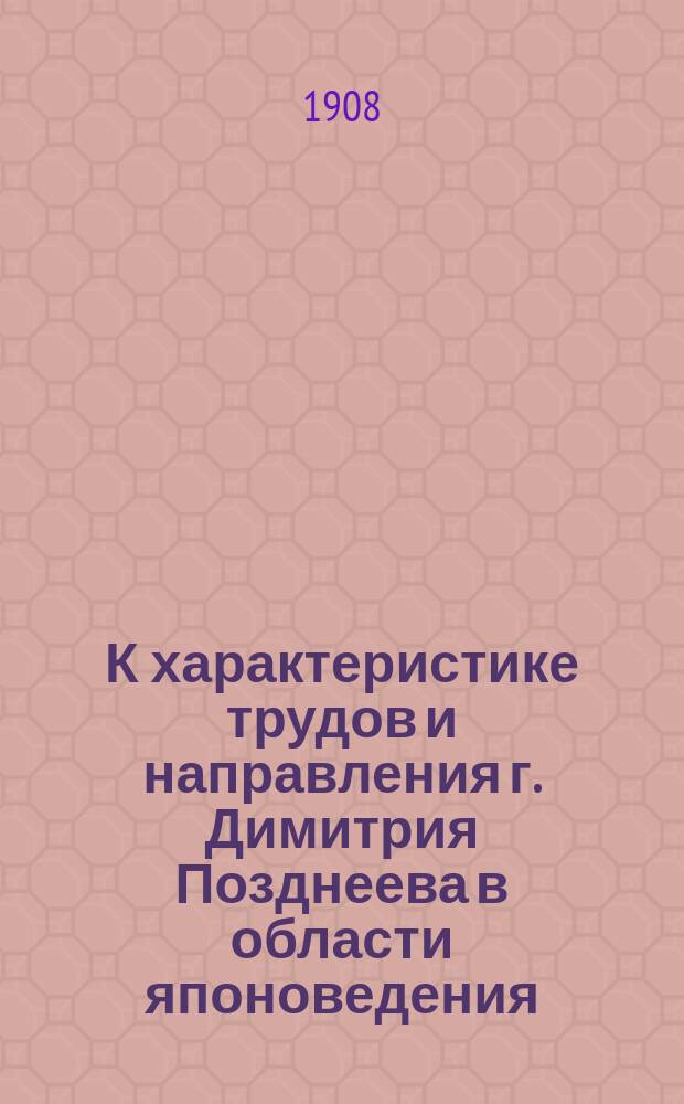 К характеристике трудов и направления г. Димитрия Позднеева в области японоведения : 1-. 1 : Критический разбор "Японской исторической хрестоматии" (Ч. 1. Отд. 1 и 2) г. Димитрия Позднеева