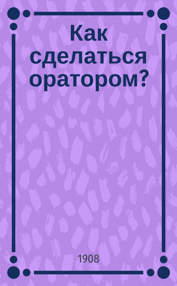 Как сделаться оратором? : Добрые советы проповедникам Евангелия Лекции в моей проповед. семинарии, или Избр. речи, произнес. в аудиториях "Metropolitan college" в Лондоне Ч.Г. Сперджона. Т. 1-. Т. 1
