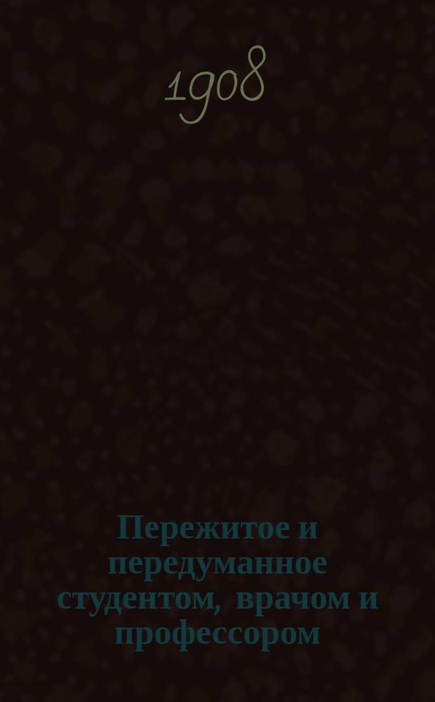 Пережитое и передуманное студентом, врачом и профессором : Быль. Кн. 1-. Кн. 1 : Студенчество
