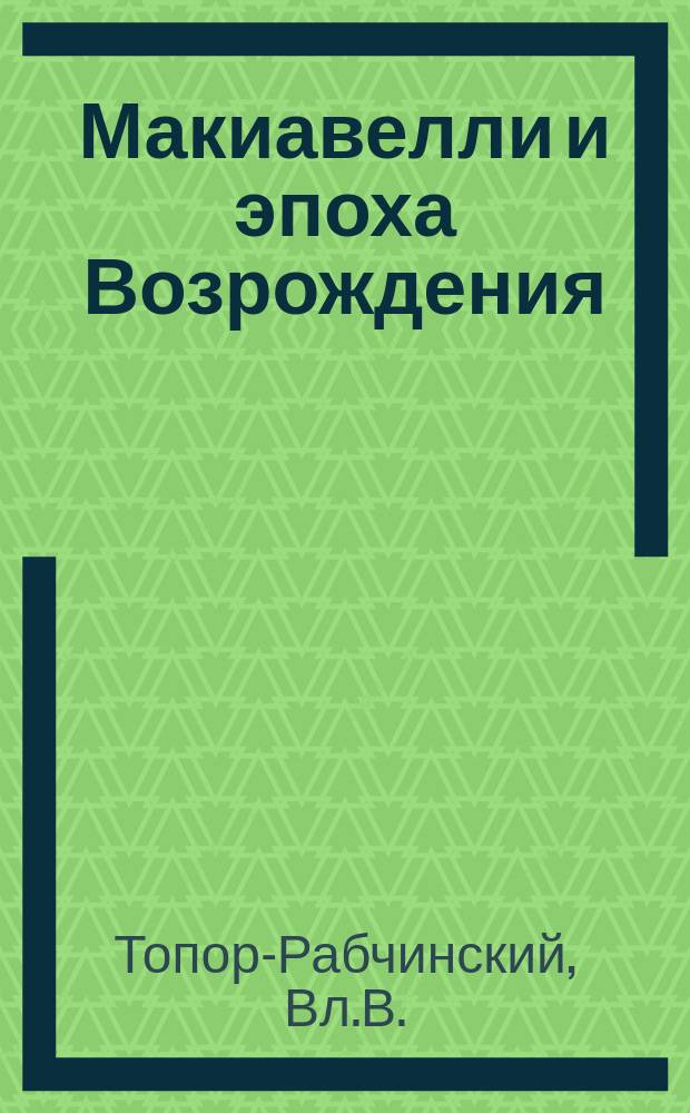Макиавелли и эпоха Возрождения : Введ. в изуч. Макиавелли