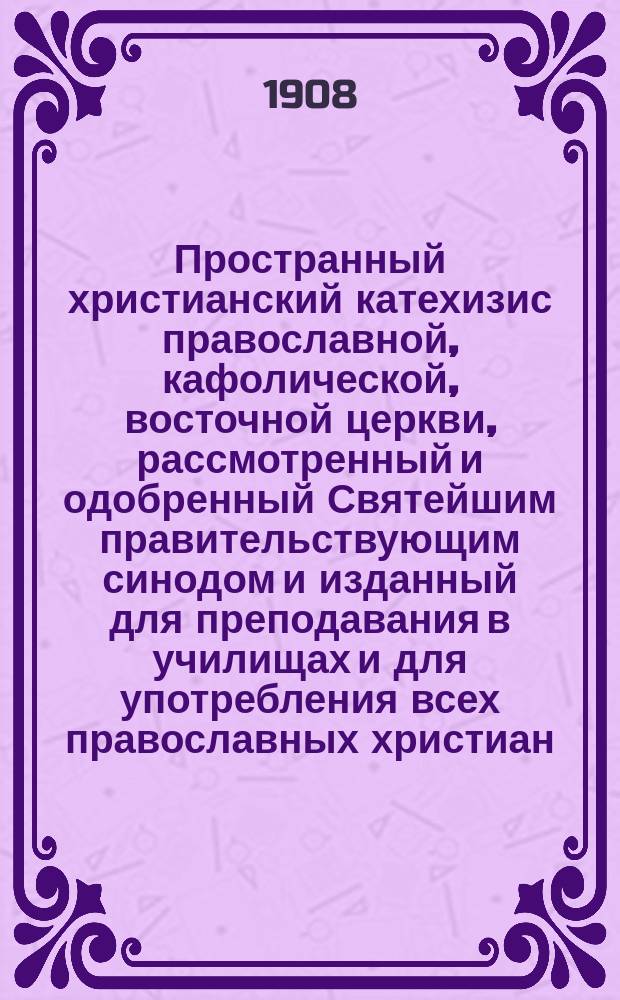 Пространный христианский катехизис православной, кафолической, восточной церкви, рассмотренный и одобренный Святейшим правительствующим синодом и изданный для преподавания в училищах и для употребления всех православных христиан : По высоч. е. и. вел. повелению : С объясн. прот. Леонида Петрова