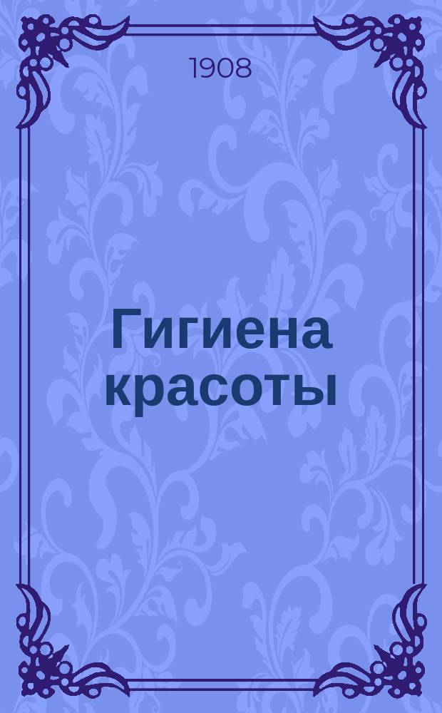Гигиена красоты : Наставление молодым женщинам, как сберечь на долгое время здоровье и красоту : (Извлеч. из кн.: Die Frau als Hausärztin) : Пер. с нем