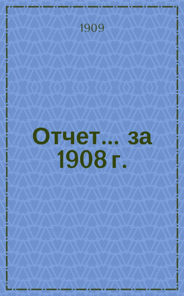 Отчет... ... за 1908 г.