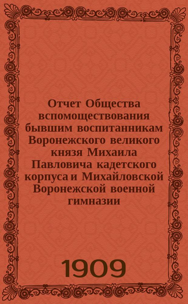 Отчет Общества вспомоществования бывшим воспитанникам Воронежского великого князя Михаила Павловича кадетского корпуса и Михайловской Воронежской военной гимназии... ... с 1-го октября 1907 года по 1-е октября 1908 года