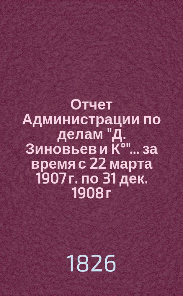 Отчет Администрации по делам "Д. Зиновьев и К°"... ... за время с 22 марта 1907 г. по 31 дек. 1908 г.