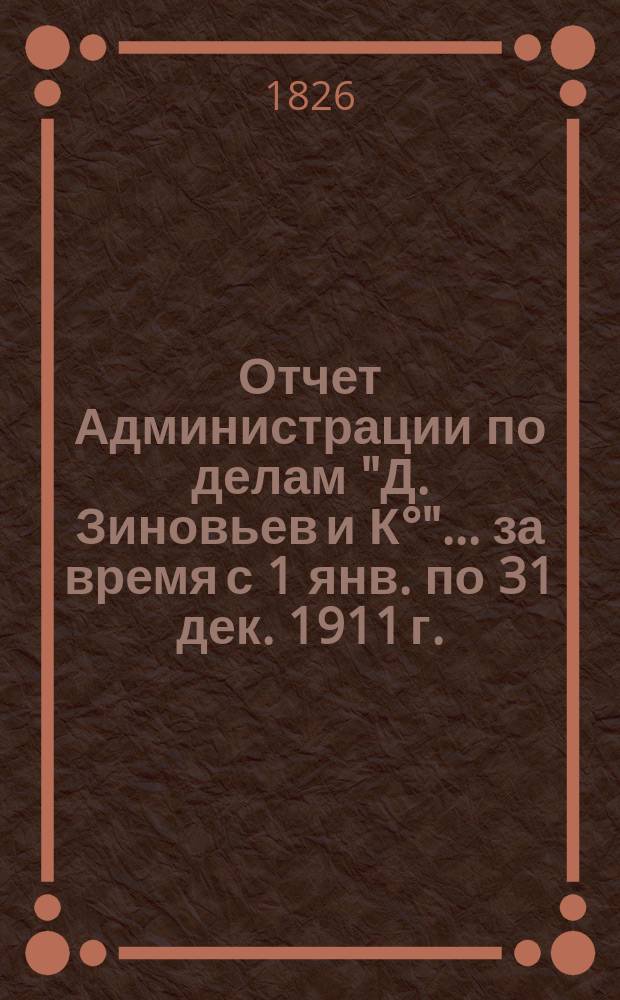 Отчет Администрации по делам "Д. Зиновьев и К°"... ... за время с 1 янв. по 31 дек. 1911 г.