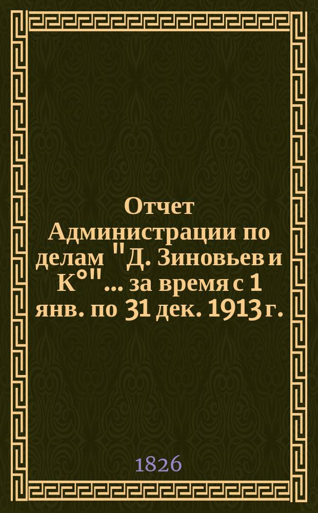 Отчет Администрации по делам "Д. Зиновьев и К°"... ... за время с 1 янв. по 31 дек. 1913 г.