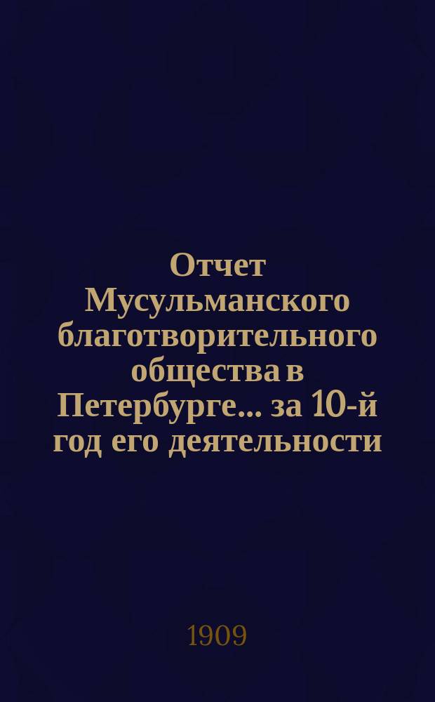 Отчет Мусульманского благотворительного общества в Петербурге... за 10-й год его деятельности (с 1-го марта 1907 г. по 1-ое марта 1908 г.)