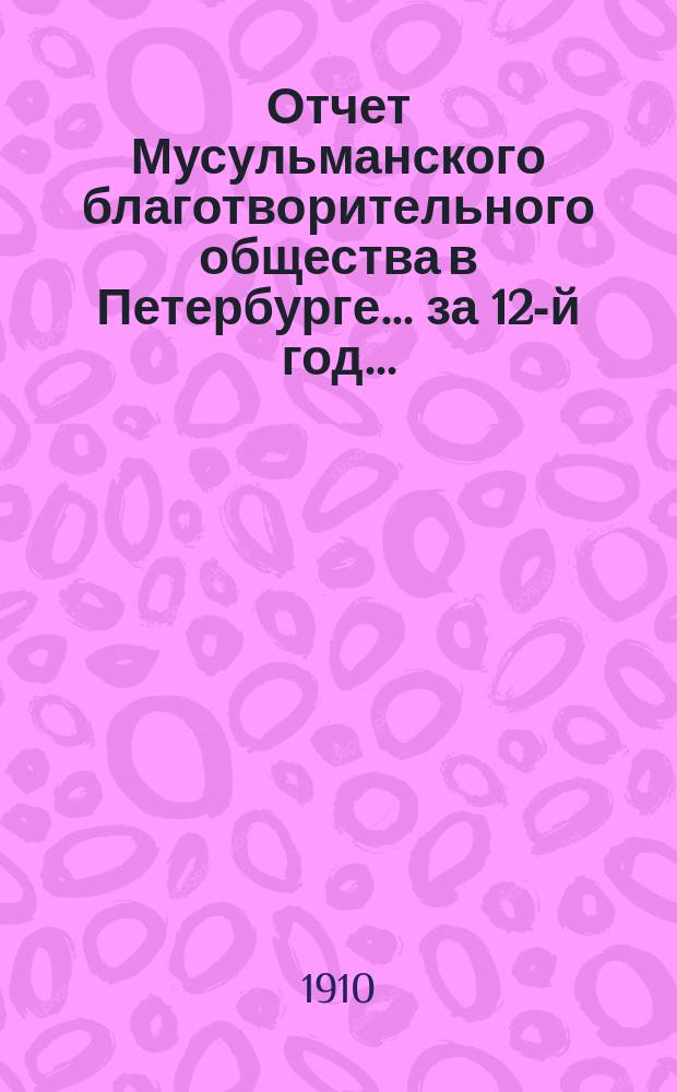 Отчет Мусульманского благотворительного общества в Петербурге... за 12-й год... (с 1-го янв. 1909 г. по 1-е янв. 1910 г.)