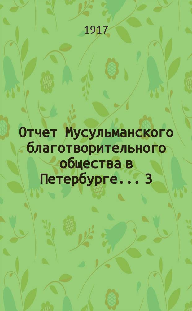 Отчет Мусульманского благотворительного общества в Петербурге... 3 : За 19-й год... (с 1-го янв. 1916 г. по 1-е янв. 1917 г.)