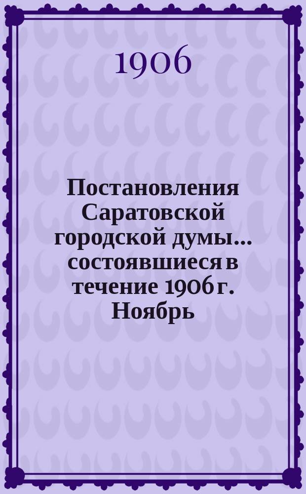 Постановления Саратовской городской думы... ... состоявшиеся в течение 1906 г. Ноябрь