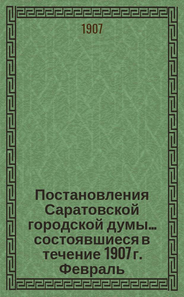 Постановления Саратовской городской думы... ... состоявшиеся в течение 1907 г. Февраль