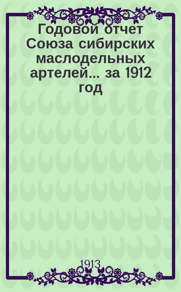 Годовой отчет Союза сибирских маслодельных артелей... за 1912 год