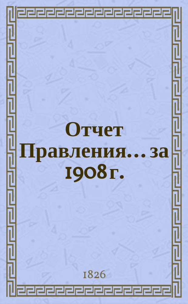 Отчет Правления... ... за 1908 г.