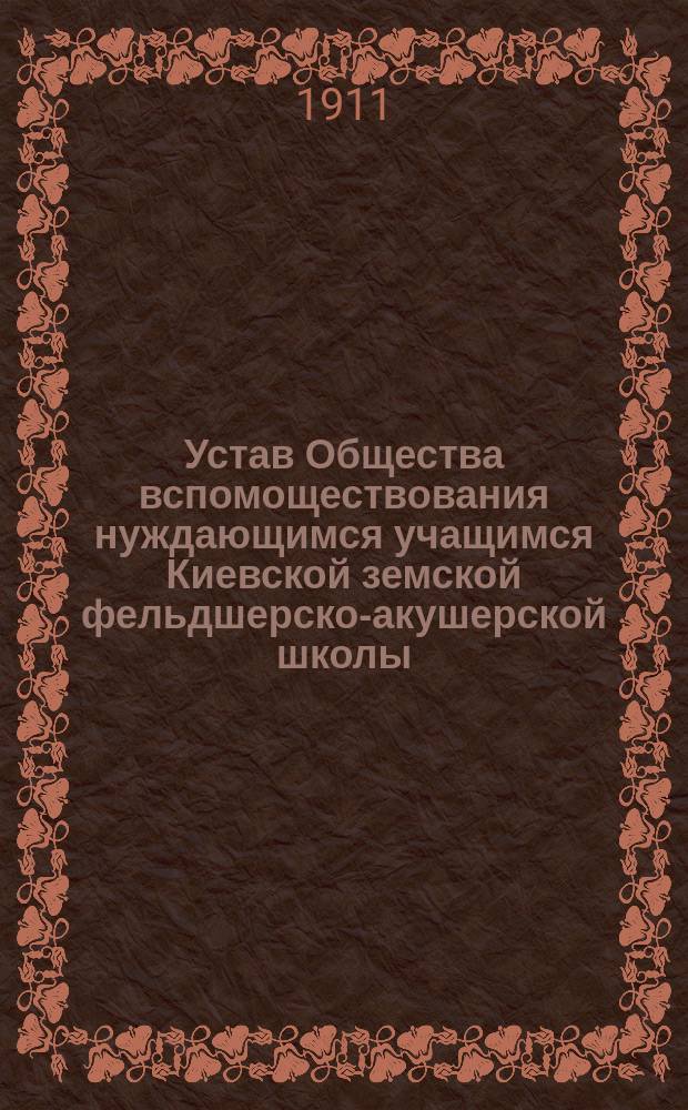 Устав Общества вспомоществования нуждающимся учащимся Киевской земской фельдшерско-акушерской школы : Утв. 13 янв. 1911 г.