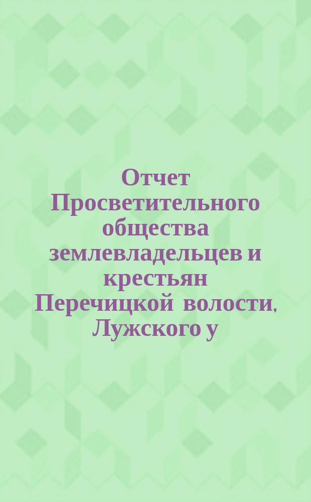 Отчет Просветительного общества землевладельцев и крестьян Перечицкой волости, Лужского у. ... ... с 1 августа 1913 г. по 31 июля 1914 г.