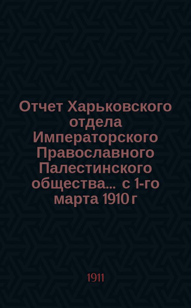 Отчет Харьковского отдела Императорского Православного Палестинского общества.... ... с 1-го марта 1910 г. по 1-е марта 1911 г.
