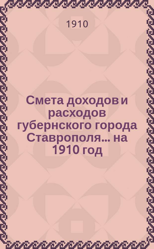 Смета доходов и расходов губернского города Ставрополя... ... на 1910 год