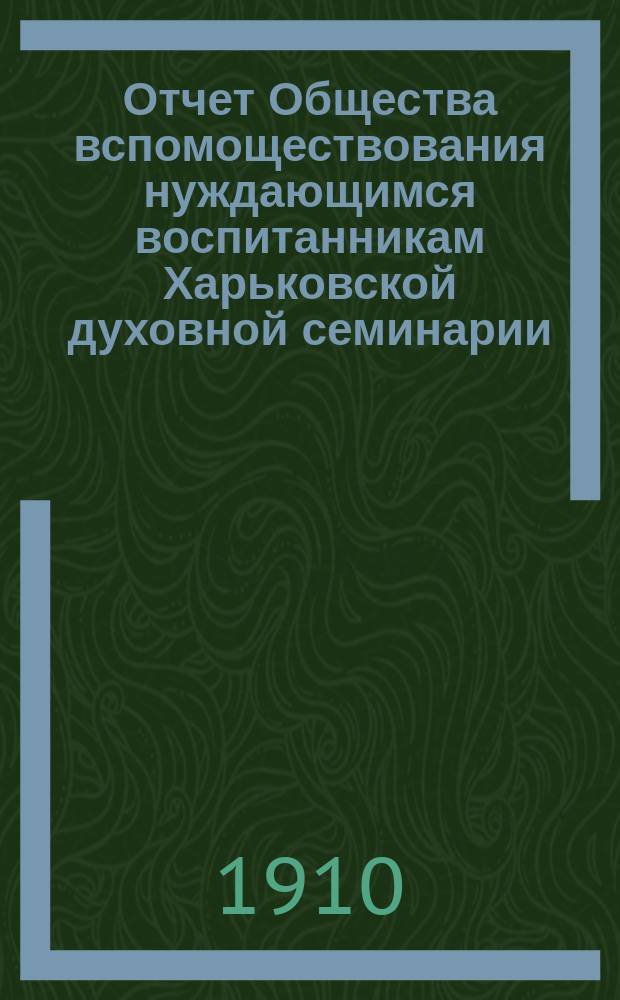Отчет Общества вспомоществования нуждающимся воспитанникам Харьковской духовной семинарии... ... за 1908/1909 год