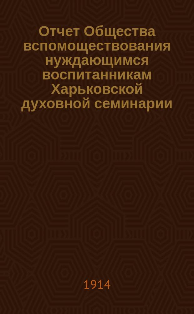 Отчет Общества вспомоществования нуждающимся воспитанникам Харьковской духовной семинарии... ... за 1913 год