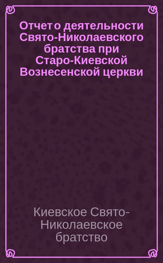 Отчет о деятельности Свято-Николаевского братства при Старо-Киевской Вознесенской церкви...