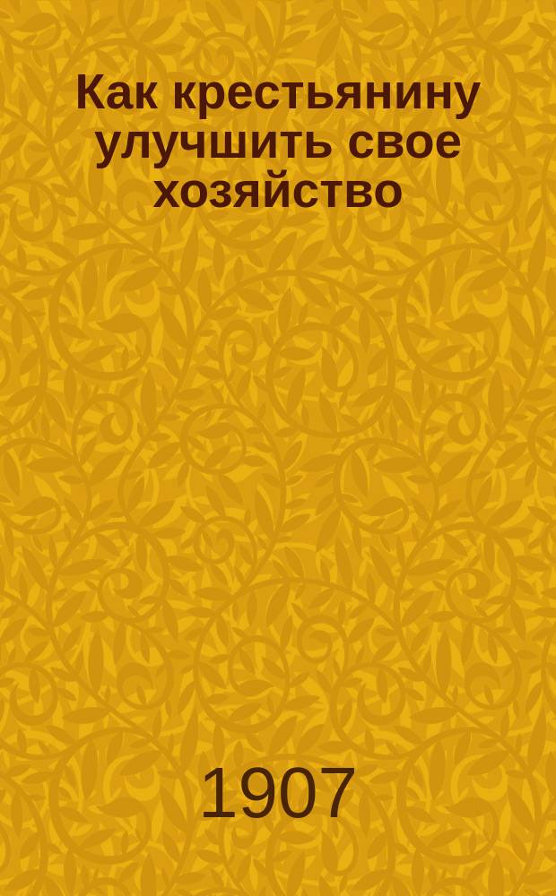 Как крестьянину улучшить свое хозяйство : Ч. 1-. Ч. 1 : Травосеяние в промышленных губерниях