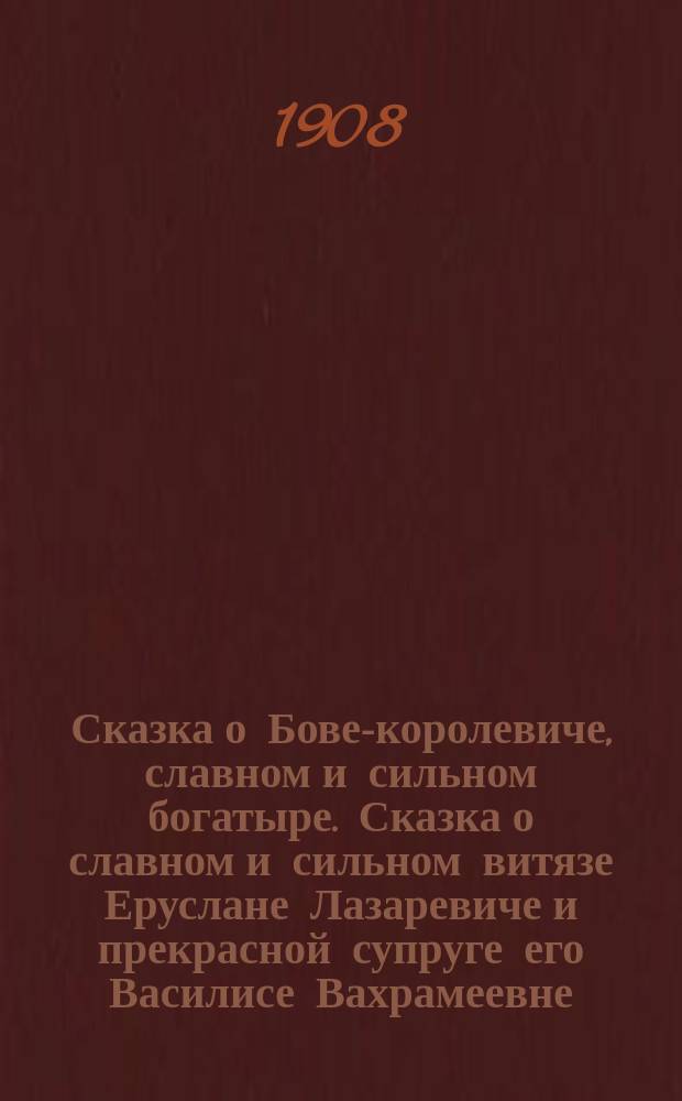 Сказка о Бове-королевиче, славном и сильном богатыре. [Сказка о славном и сильном витязе Еруслане Лазаревиче и прекрасной супруге его Василисе Вахрамеевне]