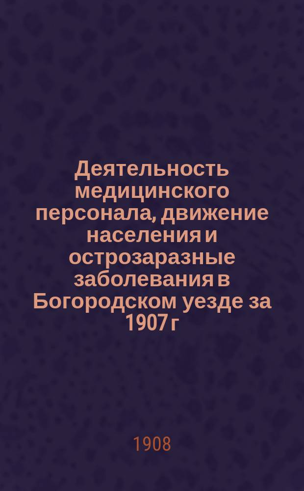 Деятельность медицинского персонала, движение населения и острозаразные заболевания в Богородском уезде за 1907 г.