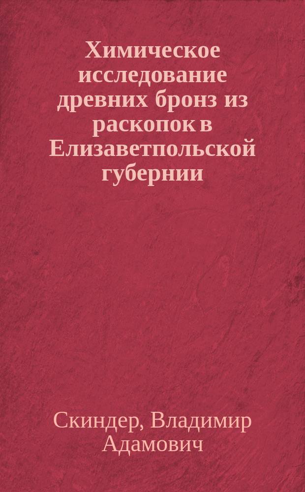 Химическое исследование древних бронз из раскопок в Елизаветпольской губернии : (Представл. в заседании Физ.-мат. отд-ния 9 янв. 1909 г.)