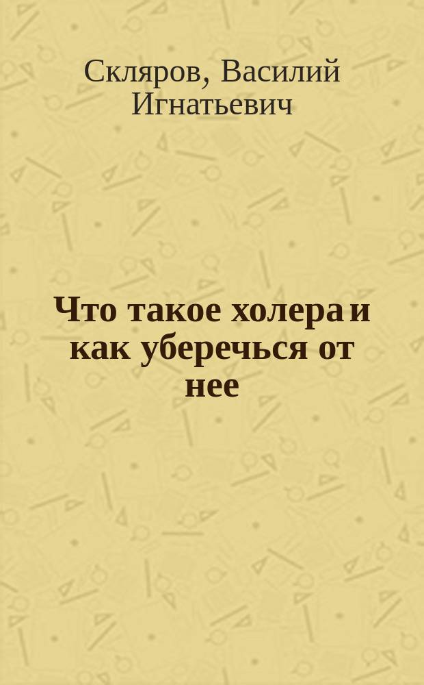 Что такое холера и как уберечься от нее : Общедоступ. лекция, чит. ученицам Гимназии 3 апр. 1905 г