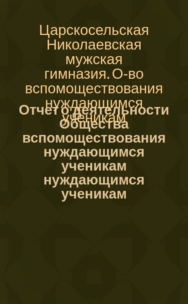 Отчет о деятельности Общества вспомоществования нуждающимся ученикам нуждающимся ученикам... Николаевской царскосельской гимназии...