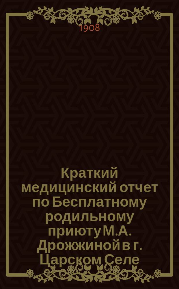 Краткий медицинский отчет по Бесплатному родильному приюту М.А. Дрожжиной в г. Царском Селе...