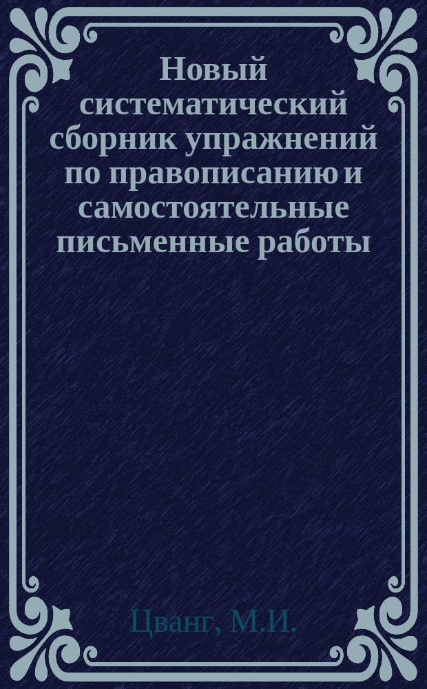 Новый систематический сборник упражнений по правописанию и самостоятельные письменные работы : Для нач. гор., сел. шк. и приготов. классов сред. учеб. заведений