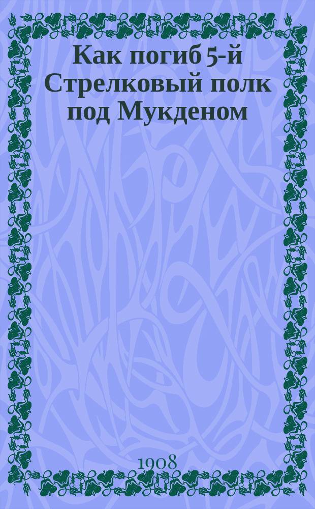 Как погиб 5-й Стрелковый полк под Мукденом : Воспоминания Ген. штаба полк. Циховича