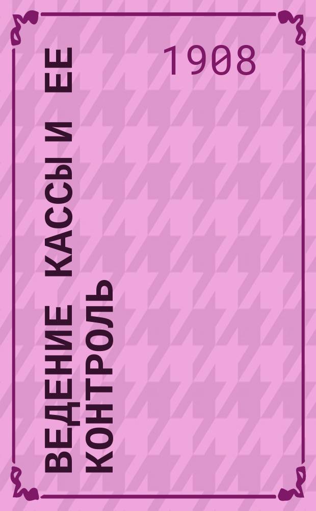 ... Ведение кассы и ее контроль : Необходимое руководство в коммерч. и бух. практике