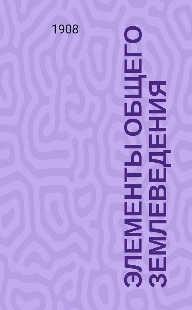 Элементы общего землеведения : Крат. курс общ. географии Для самообразования и ст. кл. сред. учеб. заведений. Ч. 1