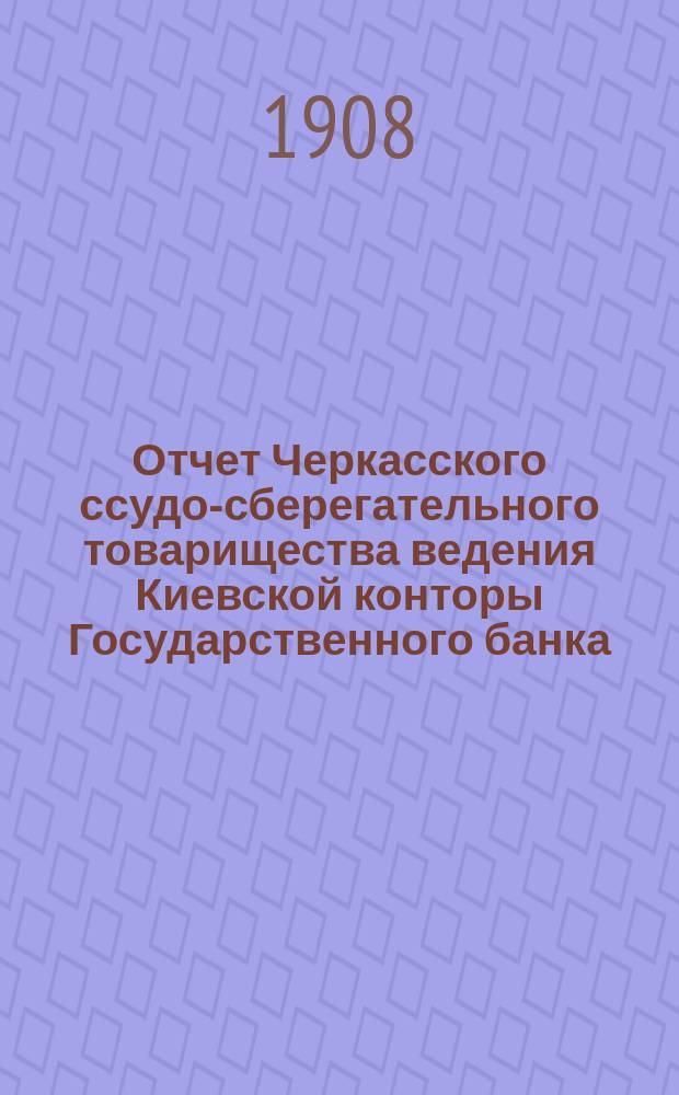 Отчет Черкасского ссудо-сберегательного товарищества ведения Киевской конторы Государственного банка... за 1907 год