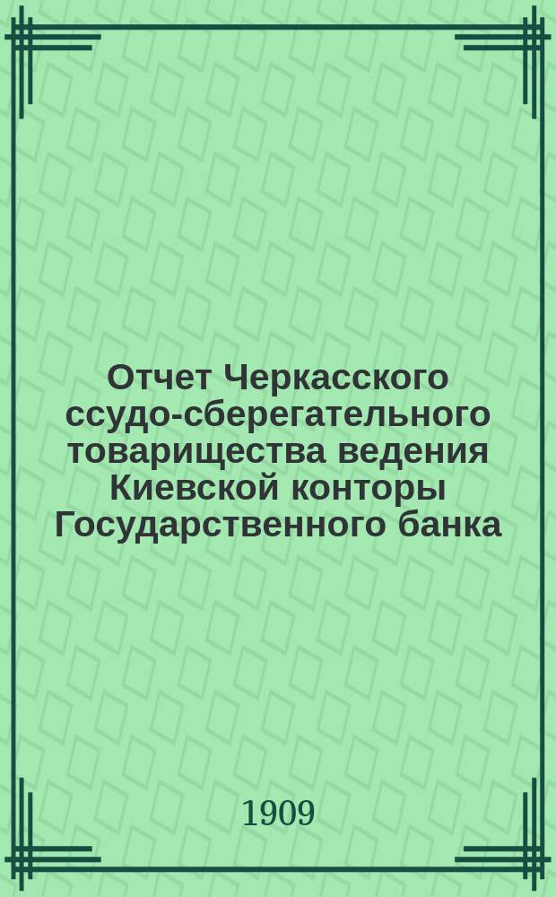 Отчет Черкасского ссудо-сберегательного товарищества ведения Киевской конторы Государственного банка... за 1908 год