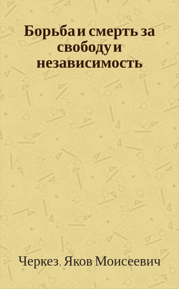 Борьба и смерть за свободу и независимость : Драма в 5 д. Я.М. Черкеза
