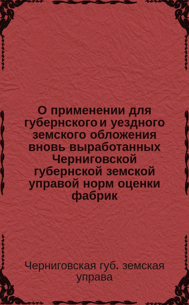 О применении для губернского и уездного земского обложения вновь выработанных Черниговской губернской земской управой норм оценки фабрик, заводов и других промышленных заведений